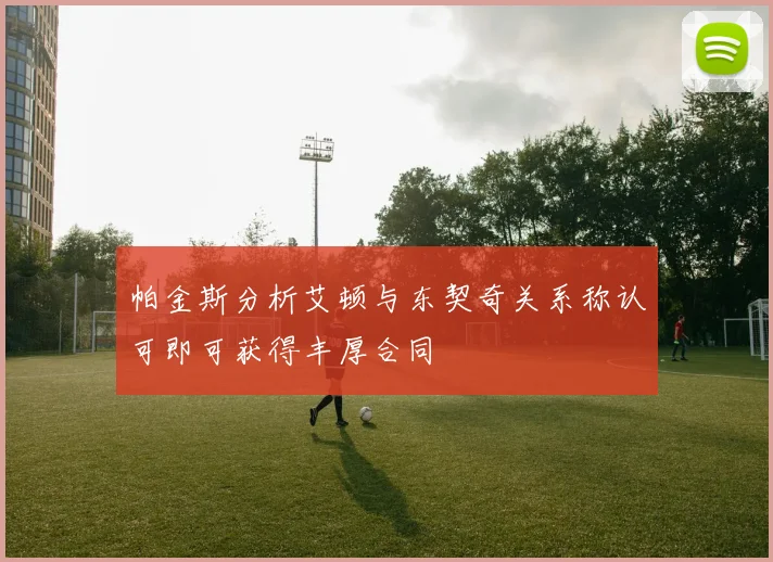 帕金斯分析艾顿与东契奇关系称认可即可获得丰厚合同