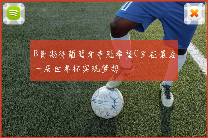 B费期待葡萄牙夺冠希望C罗在最后一届世界杯实现梦想