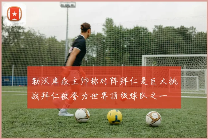 勒沃库森主帅称对阵拜仁是巨大挑战拜仁被誉为世界顶级球队之一