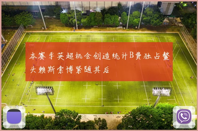 本赛季英超机会创造统计B费独占鳌头赖斯索博紧随其后