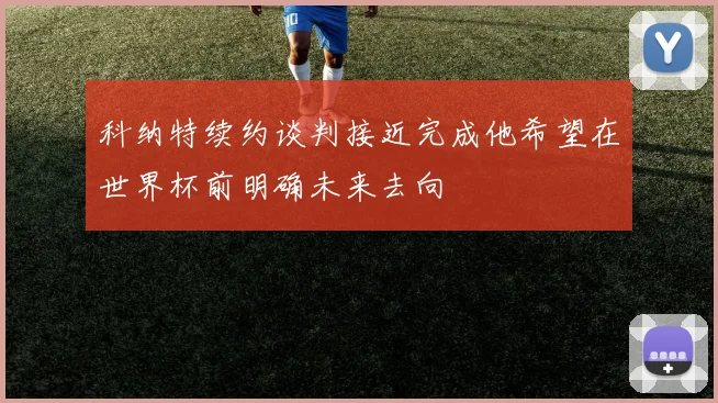 科纳特续约谈判接近完成他希望在世界杯前明确未来去向