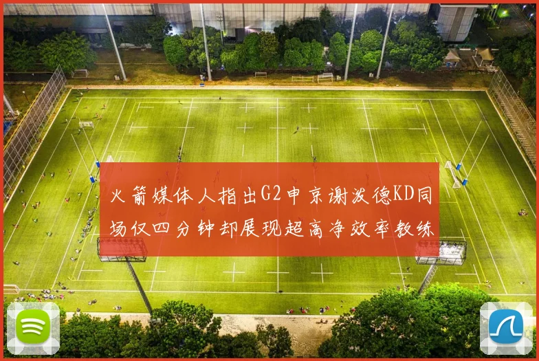 火箭媒体人指出G2申京谢泼德KD同场仅四分钟却展现超高净效率教练应负责任