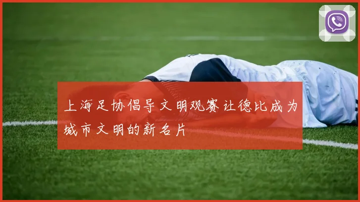 上海足协倡导文明观赛让德比成为城市文明的新名片