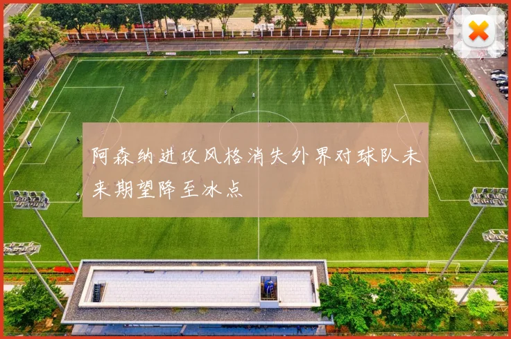 阿森纳进攻风格消失外界对球队未来期望降至冰点