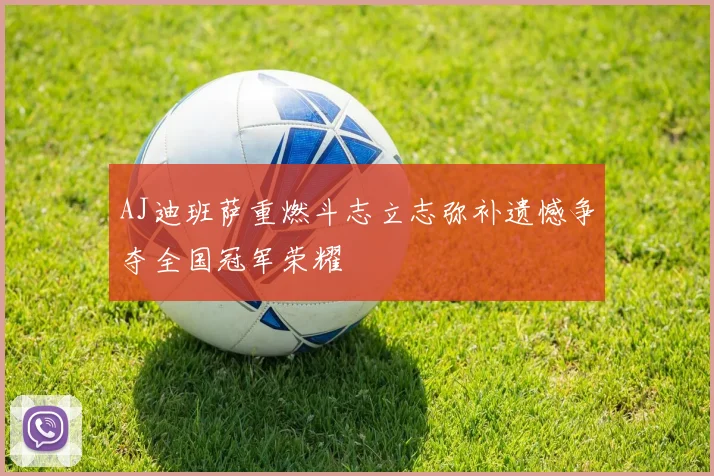 AJ迪班萨重燃斗志立志弥补遗憾争夺全国冠军荣耀