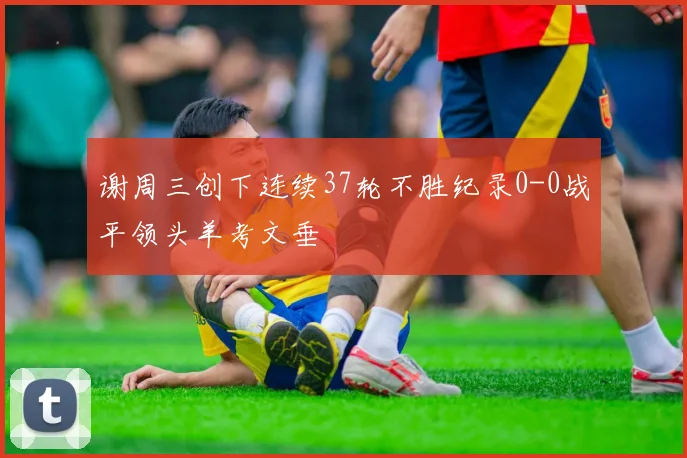 谢周三创下连续37轮不胜纪录0-0战平领头羊考文垂