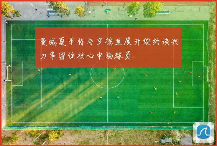 曼城夏季将与罗德里展开续约谈判力争留住核心中场球员