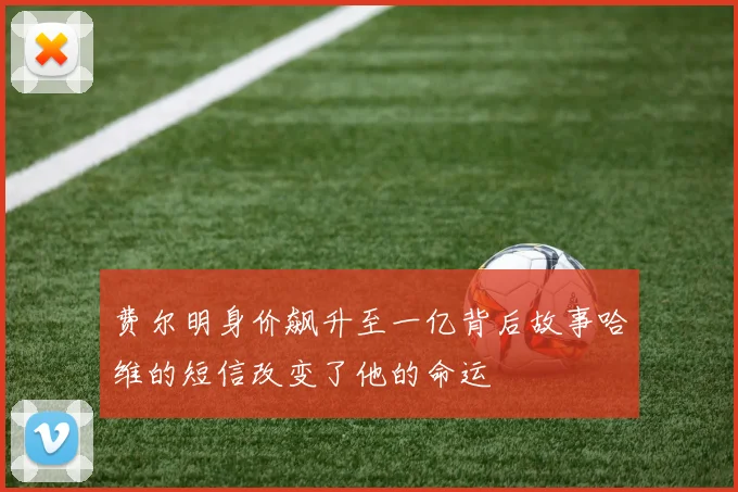 费尔明身价飙升至一亿背后故事哈维的短信改变了他的命运