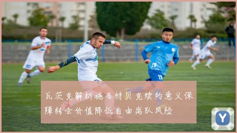 瓦茨克解析施洛特贝克续约意义保障转会价值降低自由离队风险
