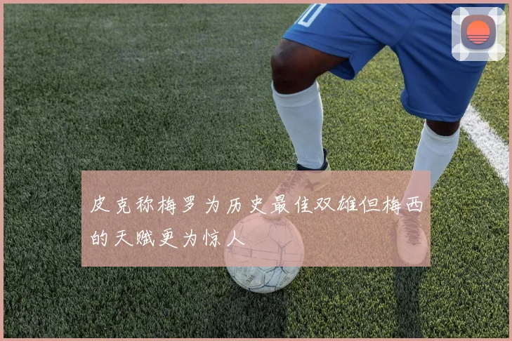 皮克称梅罗为历史最佳双雄但梅西的天赋更为惊人