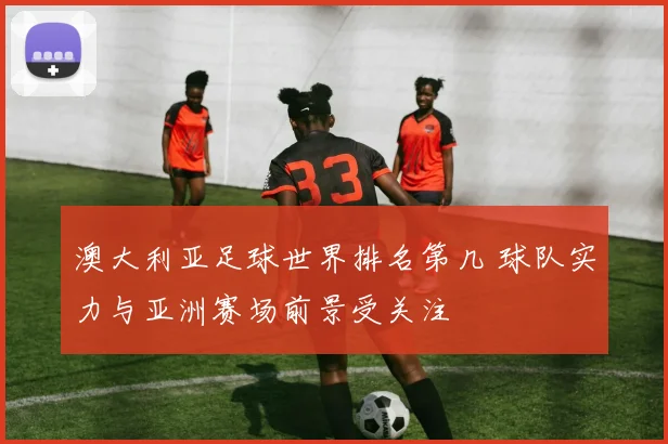澳大利亚足球世界排名第几 球队实力与亚洲赛场前景受关注