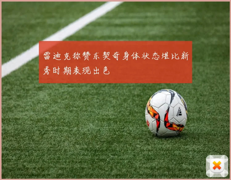 雷迪克称赞东契奇身体状态堪比新秀时期表现出色