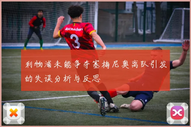 利物浦未能争夺塞梅尼奥离队引发的失误分析与反思