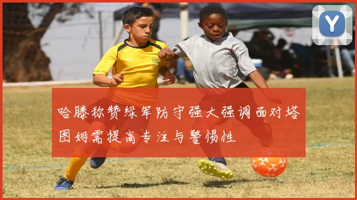 哈滕称赞绿军防守强大强调面对塔图姆需提高专注与警惕性