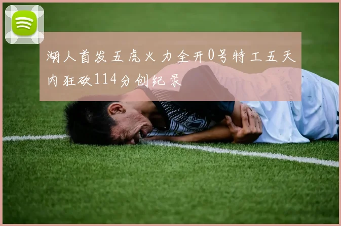 湖人首发五虎火力全开0号特工五天内狂砍114分创纪录
